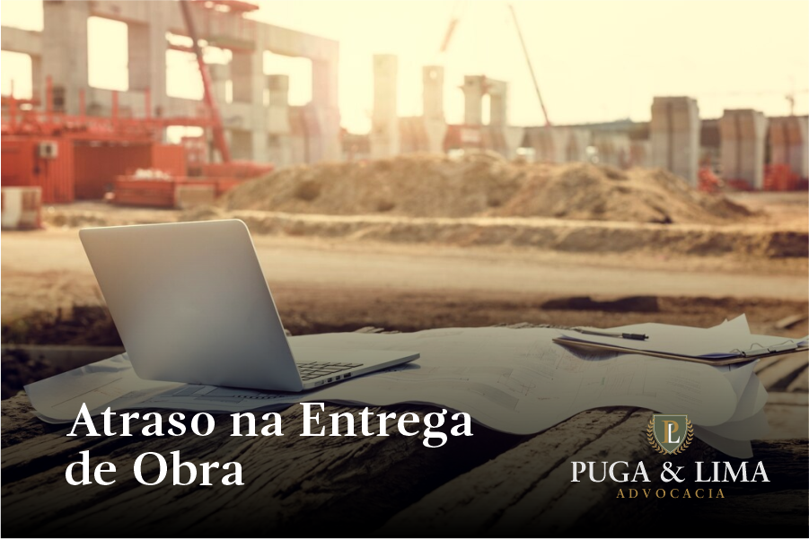 Direito Imobiliário | Atraso na Entrega de Obras | Puga & Lima Advocacia